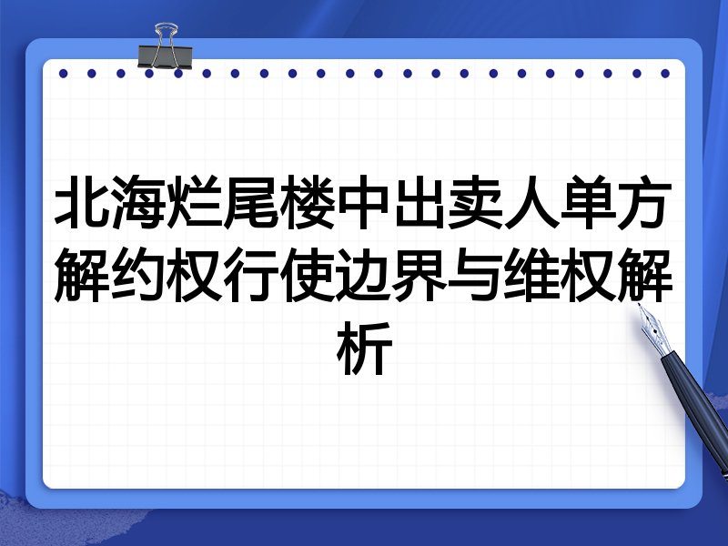 北海烂尾楼中出卖人单方解约权行使边界与维权解析