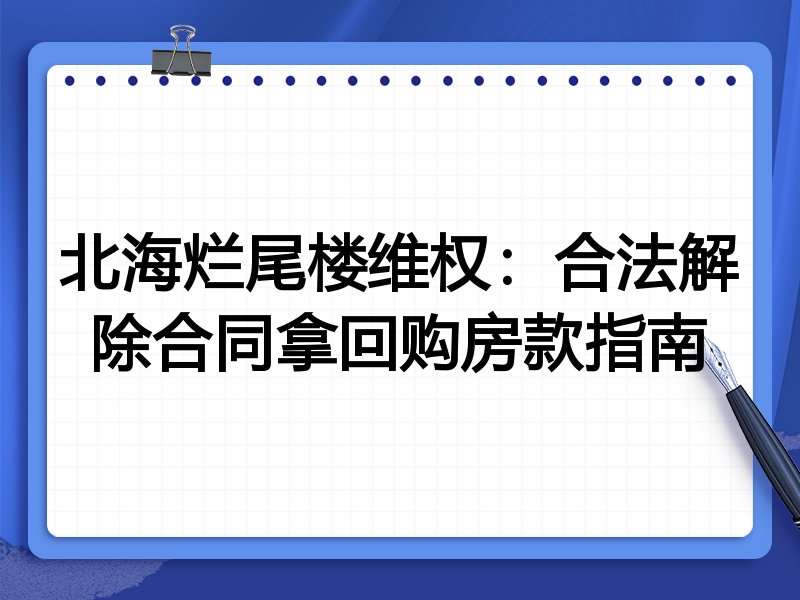 北海烂尾楼维权：合法解除合同拿回购房款指南