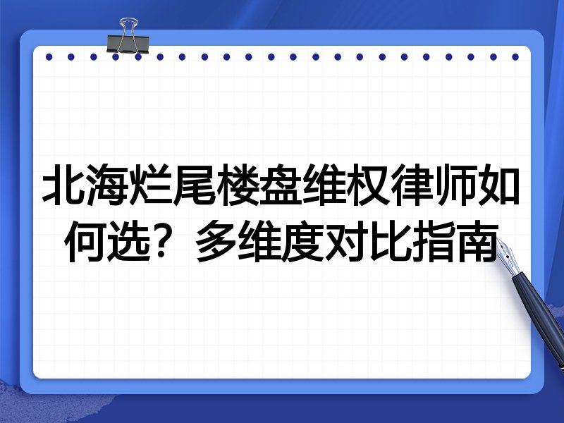 北海烂尾楼盘维权律师如何选？多维度对比指南