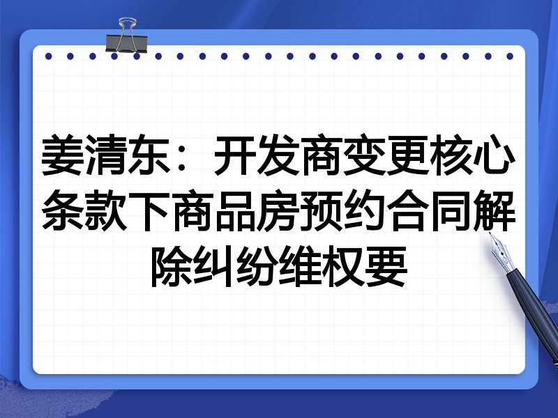 姜清东：开发商变更核心条款下商品房预约合同解除纠纷维权要