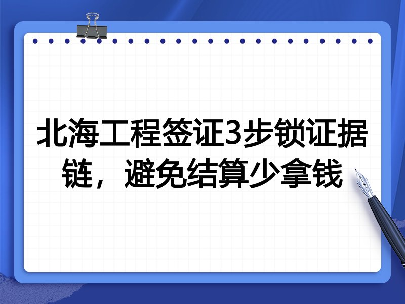 北海工程签证3步锁证据链,避免结算少拿钱