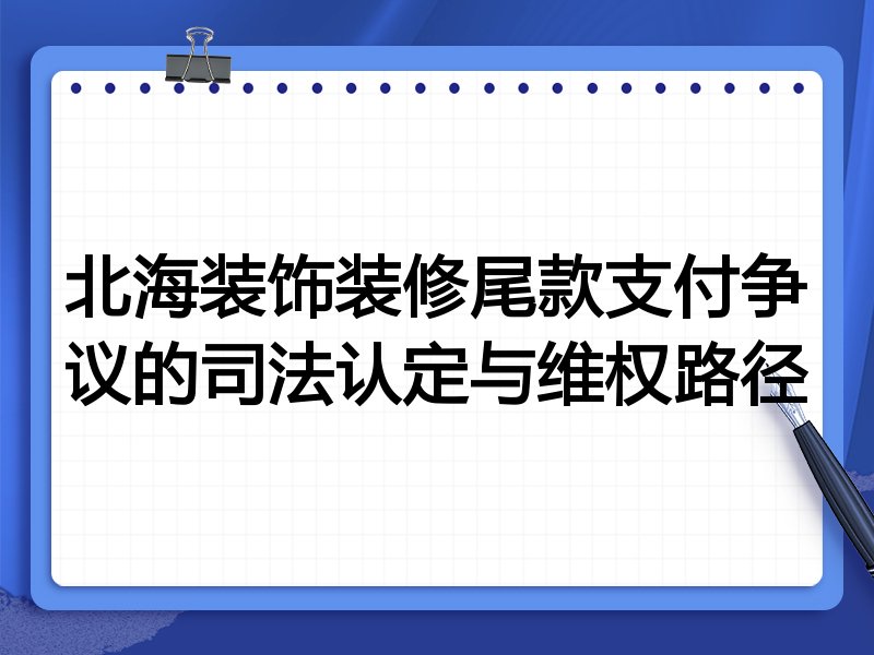 北海装饰装修尾款支付争议的司法认定与维权路径