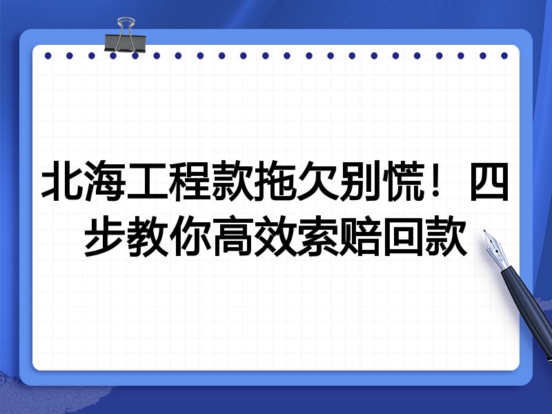北海工程款拖欠别慌!四步教你高效索赔回款