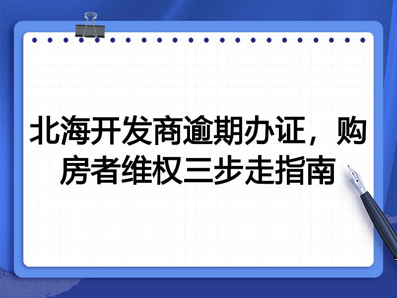 北海开发商逾期办证，购房者维权三步走指南