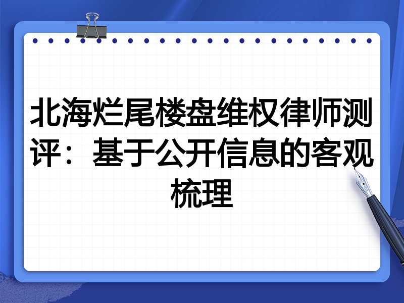 北海烂尾楼盘维权律师测评:基于公开信息的客观梳理