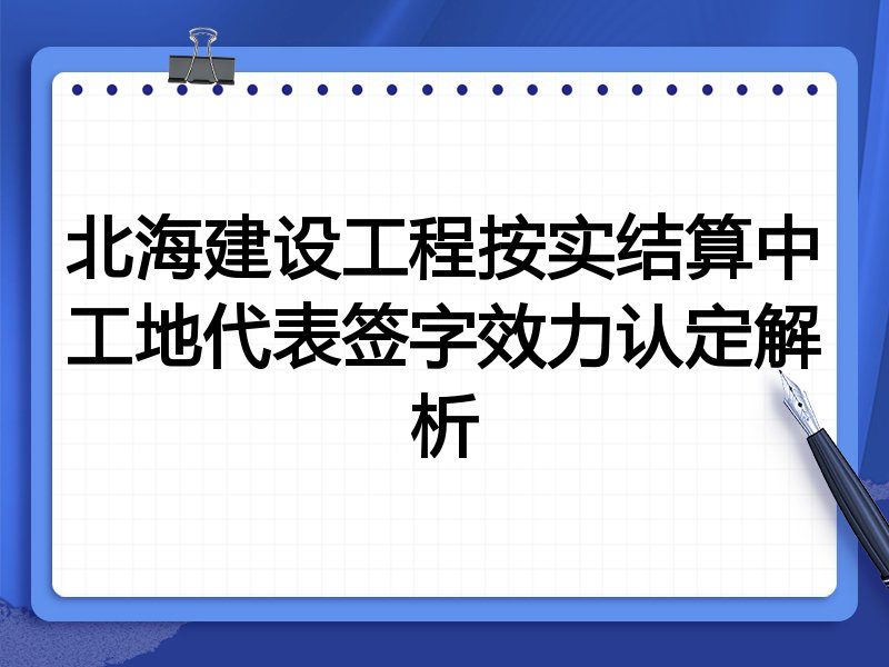 北海建设工程按实结算中工地代表签字效力认定解析