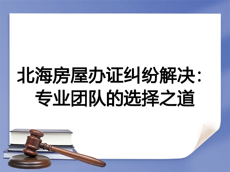 北海房屋办证纠纷解决：专业团队的选择之道