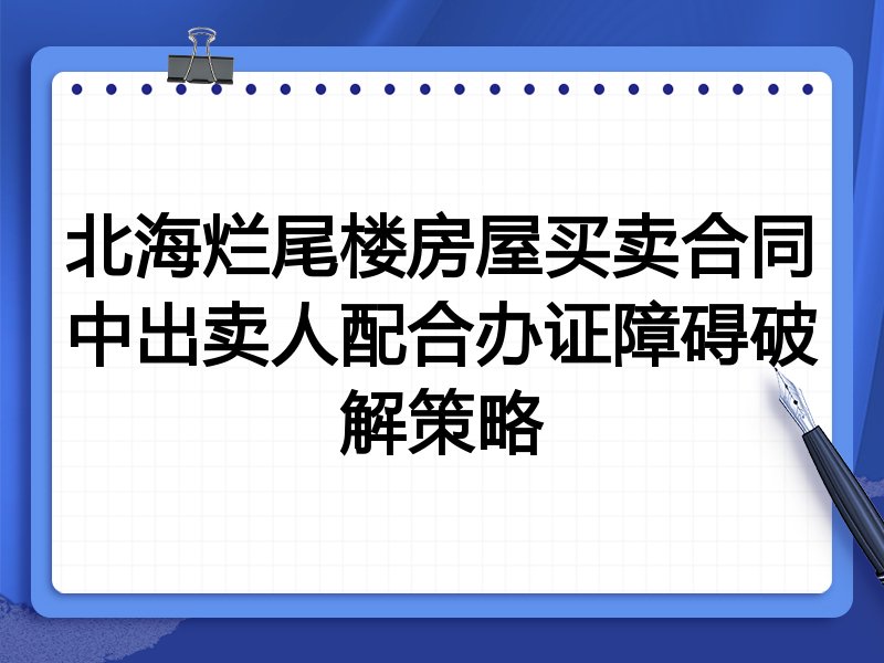 北海烂尾楼房屋买卖合同中出卖人配合办证障碍破解策略