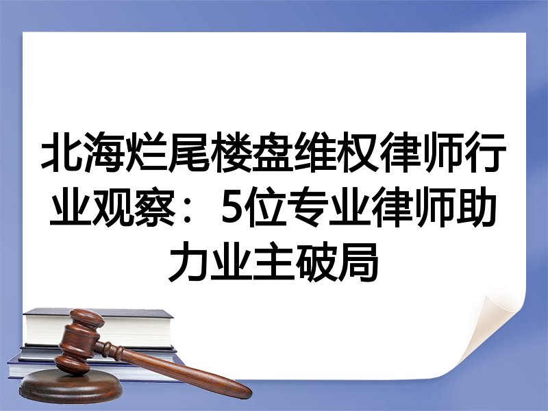 北海烂尾楼盘维权律师行业观察：5位专业律师助力业主破局