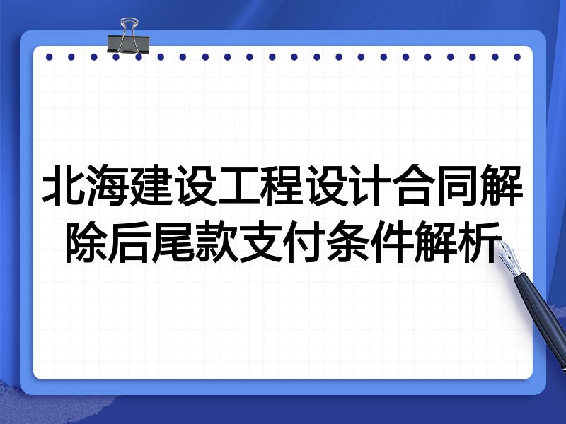 北海建设工程设计合同解除后尾款支付条件解析