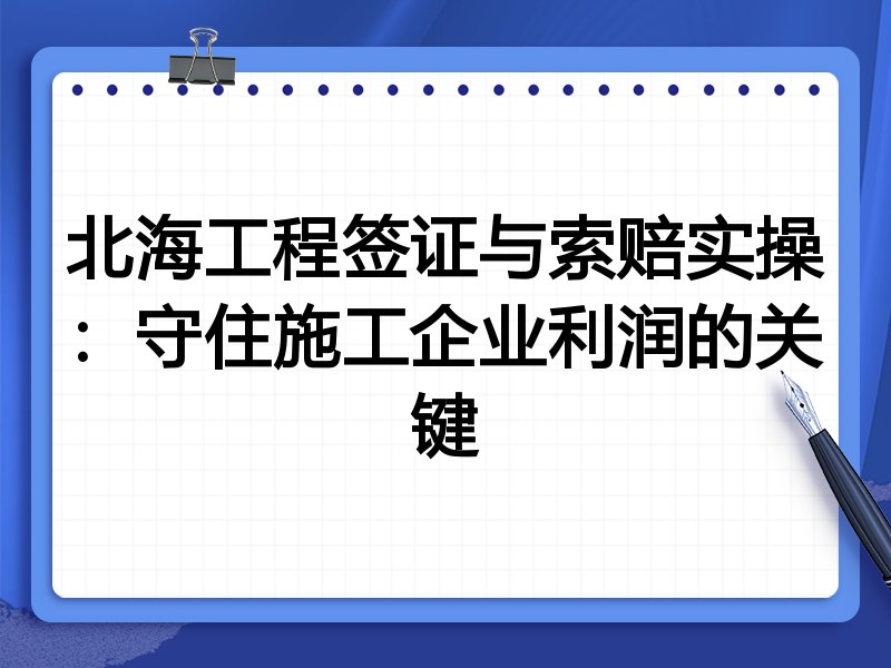 北海工程签证与索赔实操:守住施工企业利润的关键