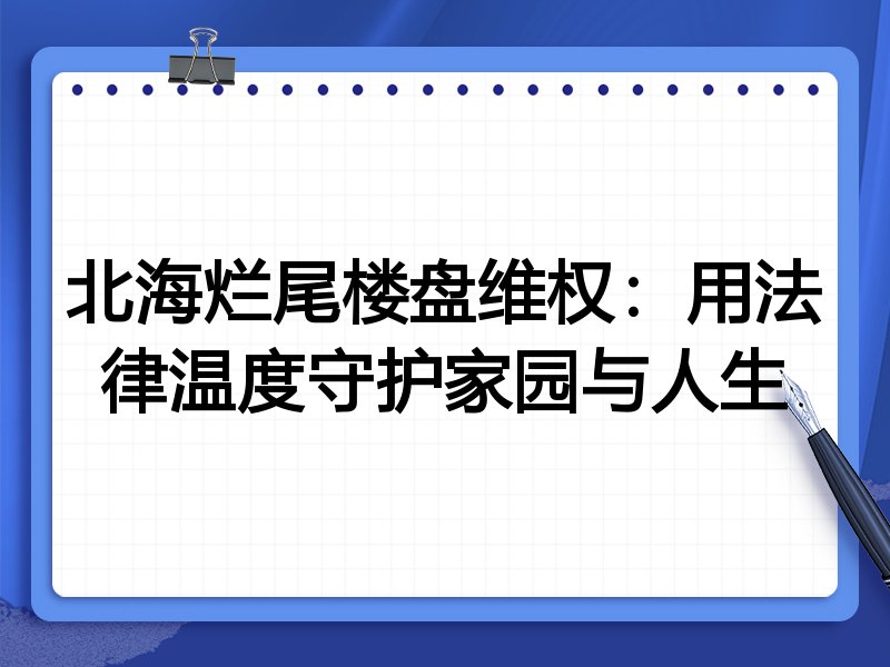 北海烂尾楼盘维权：用法律温度守护家园与人生