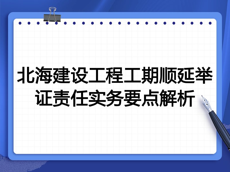 北海建设工程工期顺延举证责任实务要点解析
