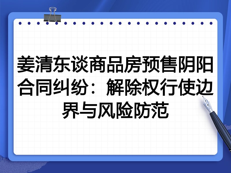 姜清东谈商品房预售阴阳合同纠纷：解除权行使边界与风险防范