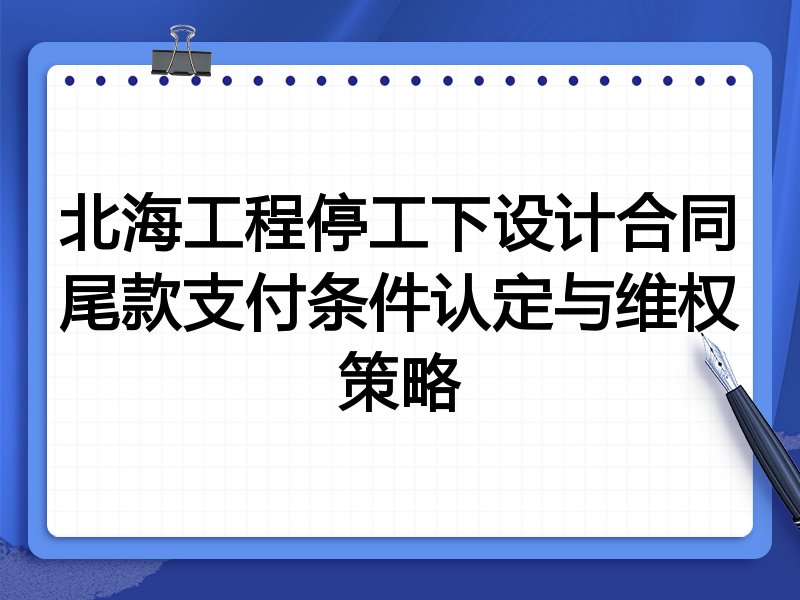 北海工程停工下设计合同尾款支付条件认定与维权策略