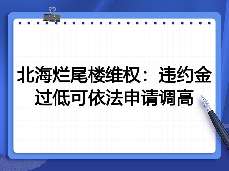 北海烂尾楼维权:违约金过低可依法申请调高