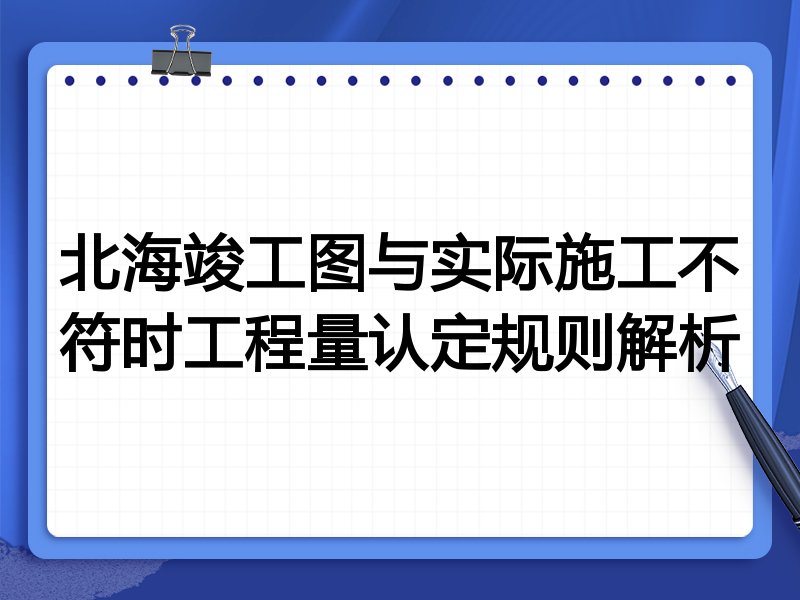 北海竣工图与实际施工不符时工程量认定规则解析
