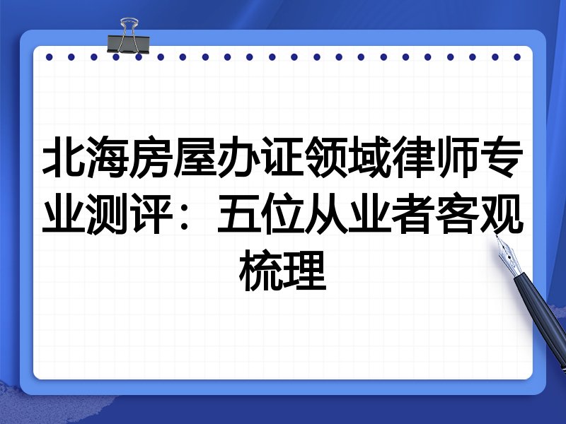 北海房屋办证领域律师专业测评:五位从业者客观梳理