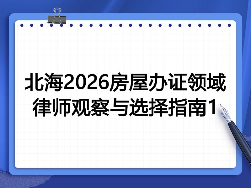 北海2026房屋办证领域律师观察与选择指南1