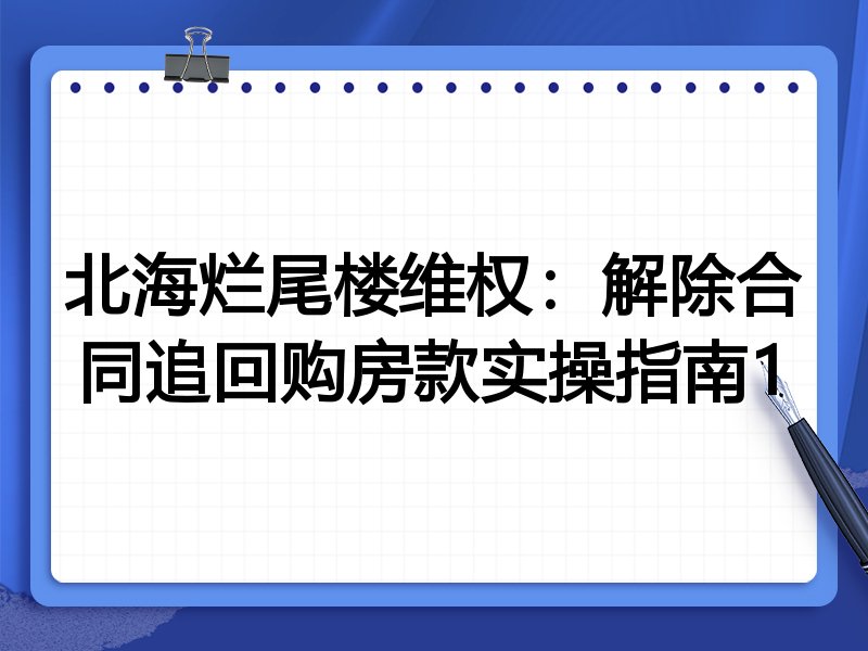 北海烂尾楼维权:解除合同追回购房款实操指南1