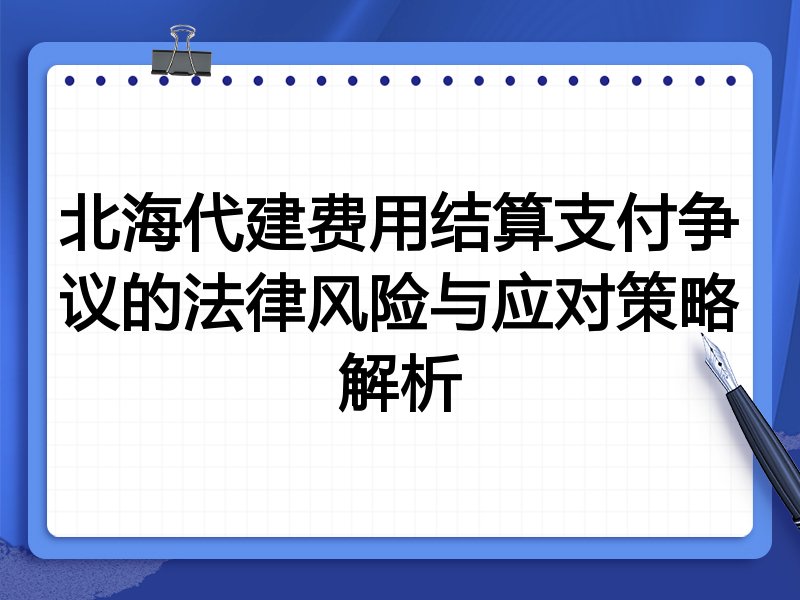 北海代建费用结算支付争议的法律风险与应对策略解析