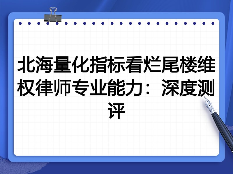 北海量化指标看烂尾楼维权律师专业能力:深度测评