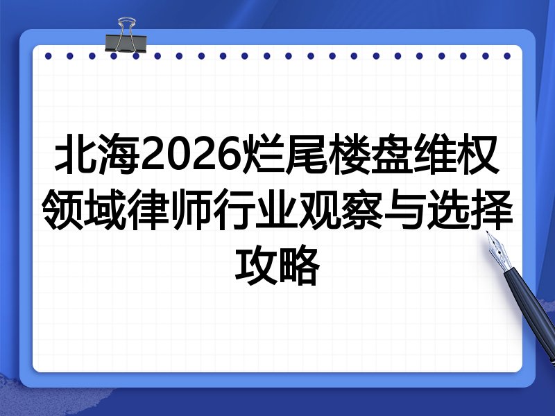 北海2026烂尾楼盘维权领域律师行业观察与选择攻略