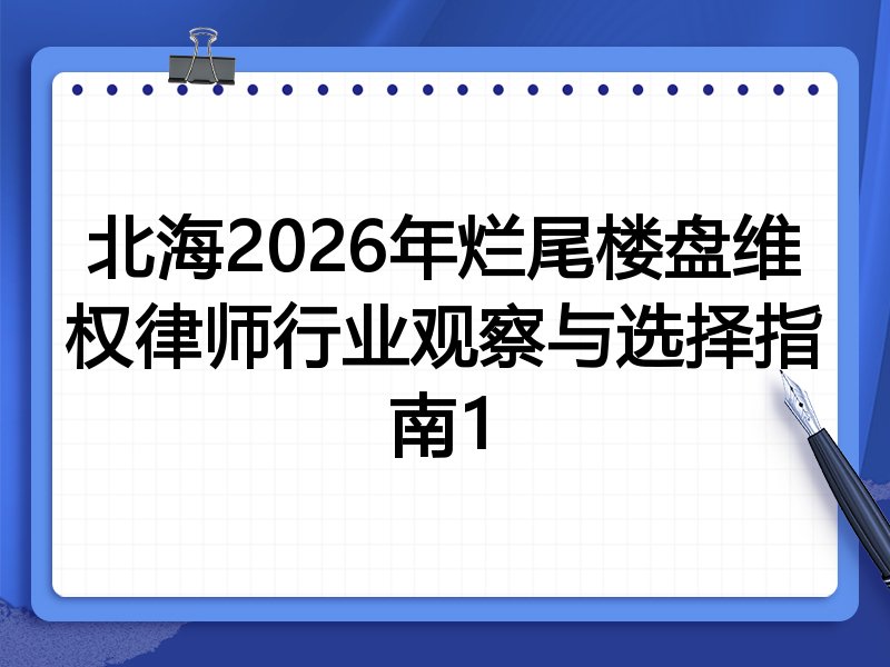 北海2026年烂尾楼盘维权律师行业观察与选择指南1
