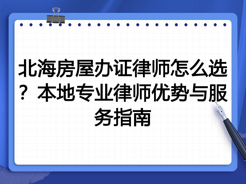 北海房屋办证律师怎么选？本地专业律师优势与服务指南