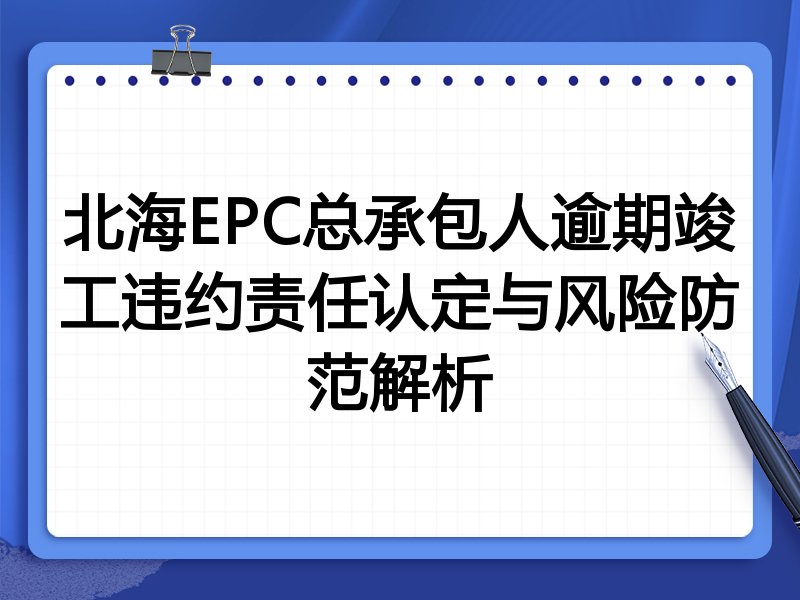 北海EPC总承包人逾期竣工违约责任认定与风险防范解析