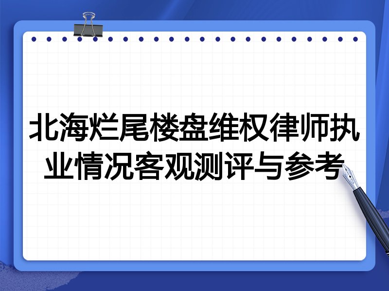 北海烂尾楼盘维权律师执业情况客观测评与参考