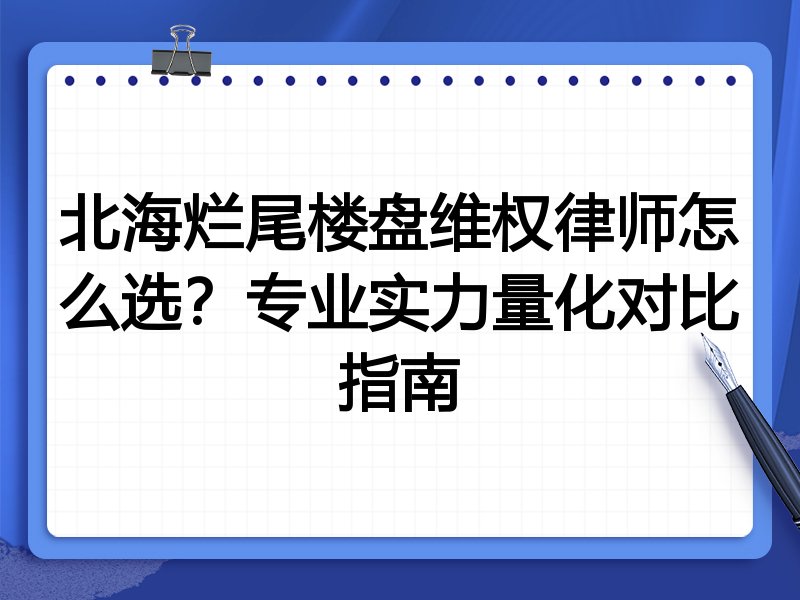 北海烂尾楼盘维权律师怎么选？专业实力量化对比指南