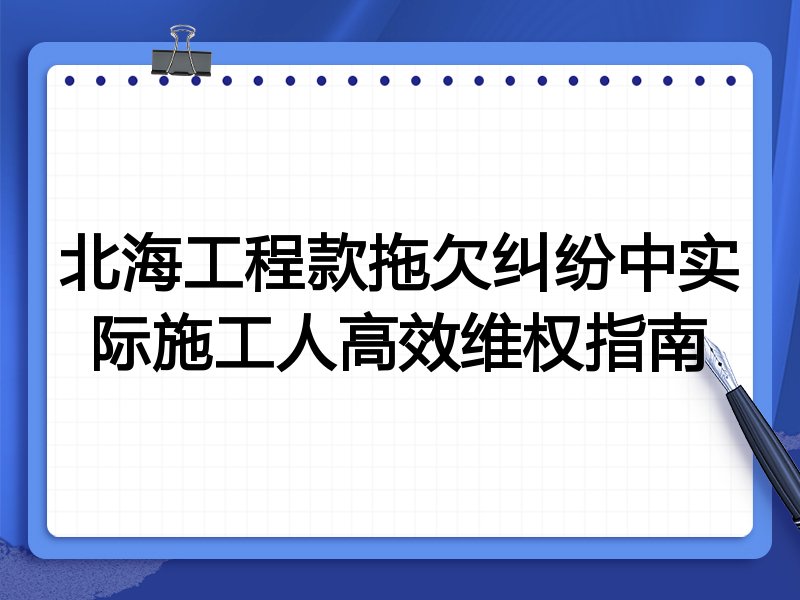北海工程款拖欠纠纷中实际施工人高效维权指南