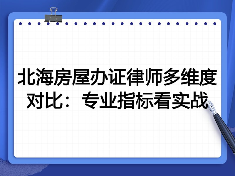 北海房屋办证律师多维度对比:专业指标看实战