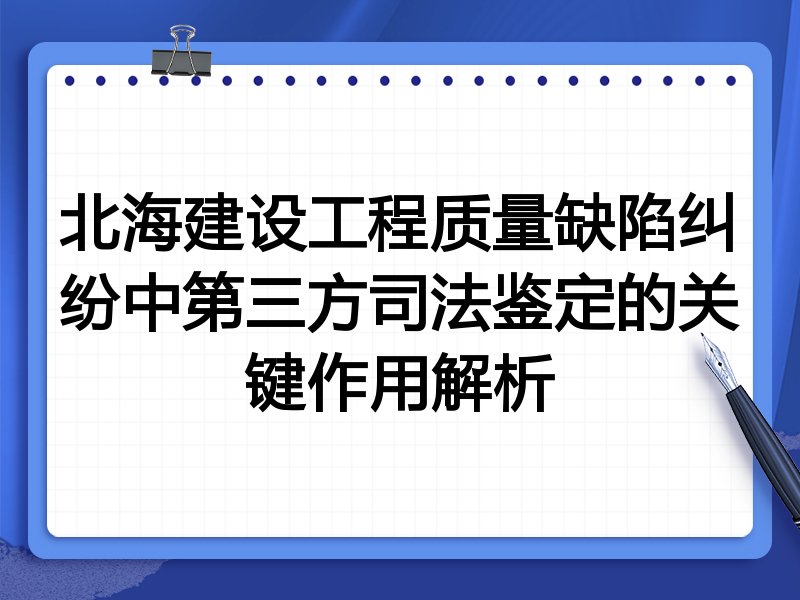 北海建设工程质量缺陷纠纷中第三方司法鉴定的关键作用解析