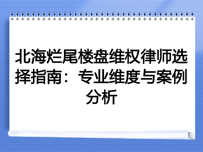 北海烂尾楼盘维权律师选择指南：专业维度与案例分析