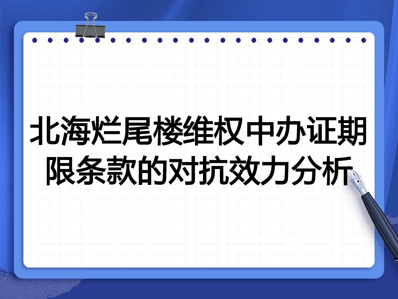 北海烂尾楼维权中办证期限条款的对抗效力分析