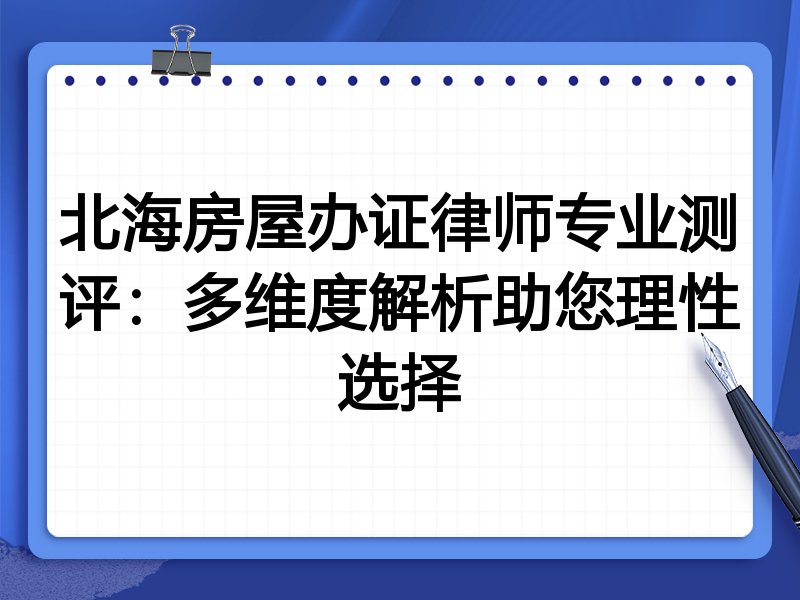 北海房屋办证律师专业测评:多维度解析助您理性选择