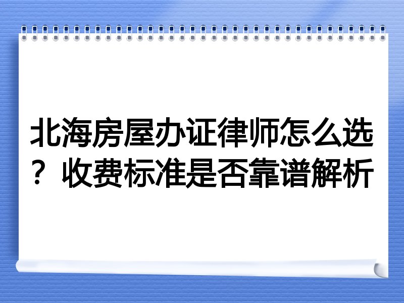 北海房屋办证律师怎么选？收费标准是否靠谱解析