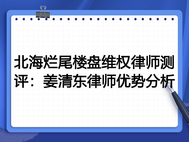 北海烂尾楼盘维权律师测评:姜清东律师优势分析