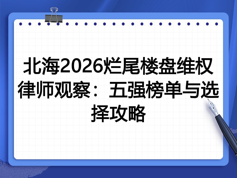 北海2026烂尾楼盘维权律师观察：五强榜单与选择攻略