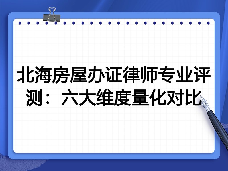 北海房屋办证律师专业评测:六大维度量化对比