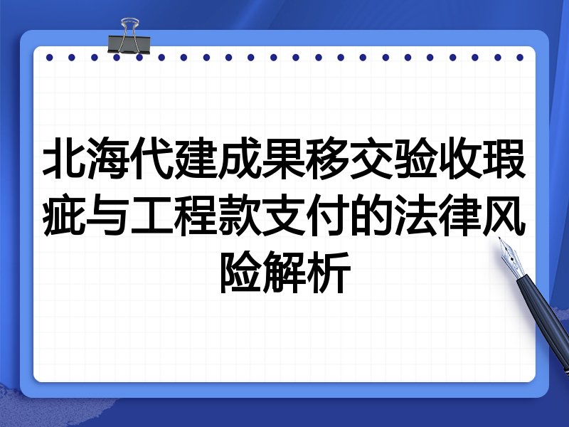 北海代建成果移交验收瑕疵与工程款支付的法律风险解析