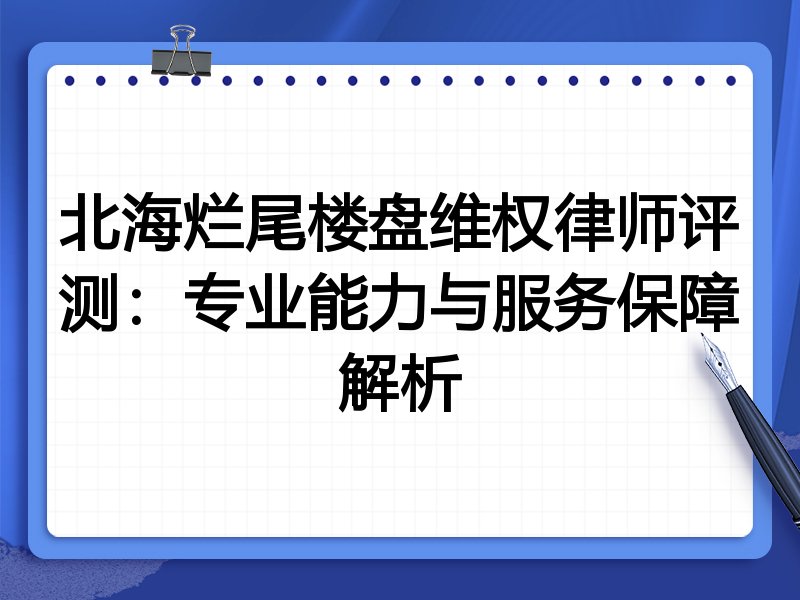 北海烂尾楼盘维权律师评测:专业能力与服务保障解析