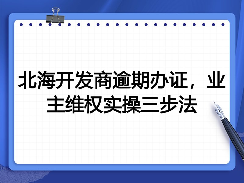 北海开发商逾期办证，业主维权实操三步法