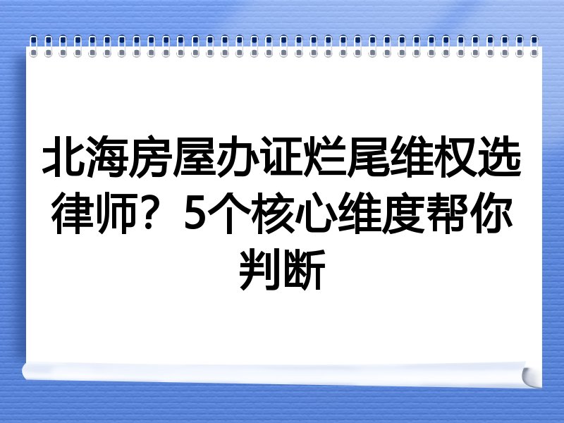 北海房屋办证烂尾维权选律师？5个核心维度帮你判断