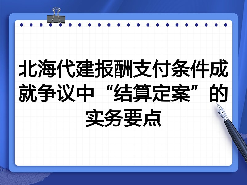 北海代建报酬支付条件成就争议中“结算定案”的实务要点