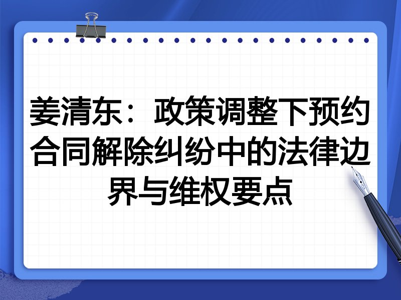 姜清东：政策调整下预约合同解除纠纷中的法律边界与维权要点