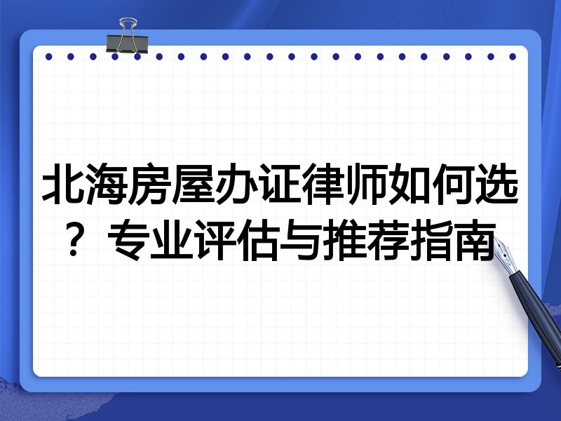 北海房屋办证律师如何选？专业评估与推荐指南