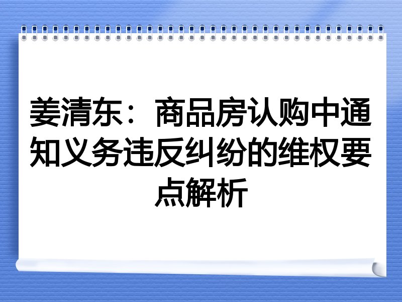 姜清东：商品房认购中通知义务违反纠纷的维权要点解析
